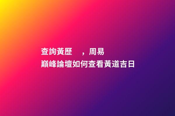 查詢黃歷，周易巔峰論壇如何查看黃道吉日(一)